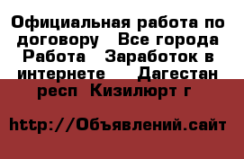 Официальная работа по договору - Все города Работа » Заработок в интернете   . Дагестан респ.,Кизилюрт г.